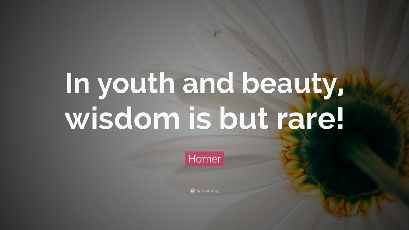 Homer Quote: “In youth and beauty, wisdom is but rare!”