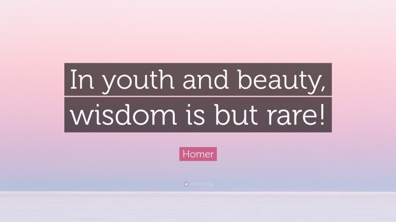 Homer Quote: “In youth and beauty, wisdom is but rare!”