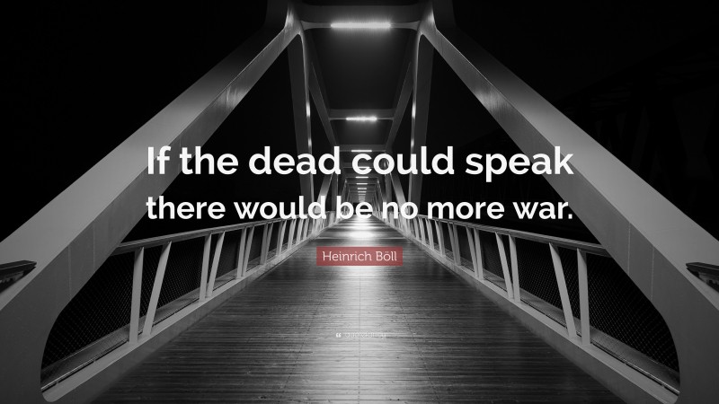 Heinrich Böll Quote: “If the dead could speak there would be no more war.”
