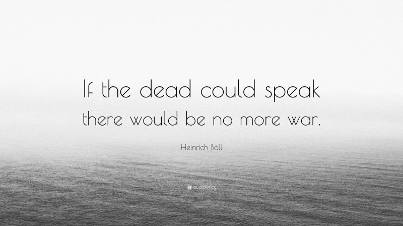 Heinrich Böll Quote: “If the dead could speak there would be no more war.”
