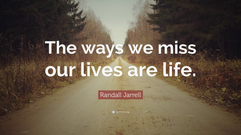 Randall Jarrell Quote: “The ways we miss our lives are life.”