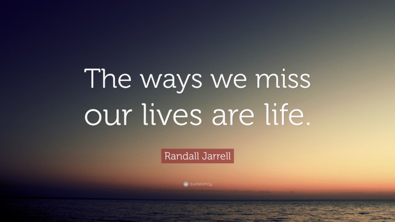 Randall Jarrell Quote: “The ways we miss our lives are life.”