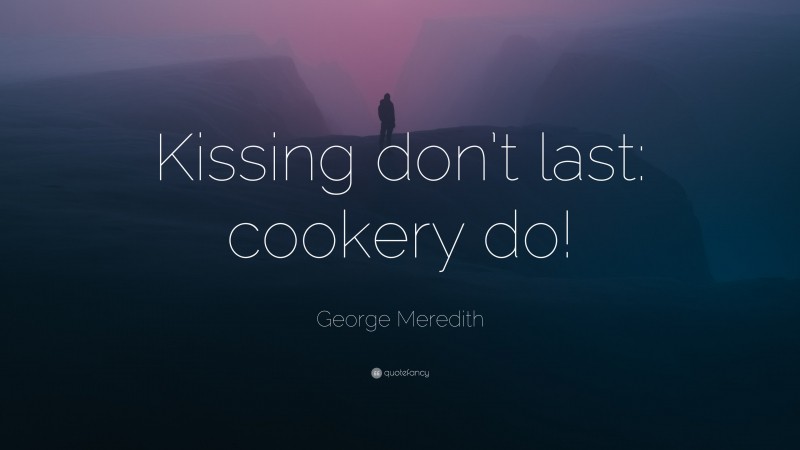 George Meredith Quote: “Kissing don’t last: cookery do!”