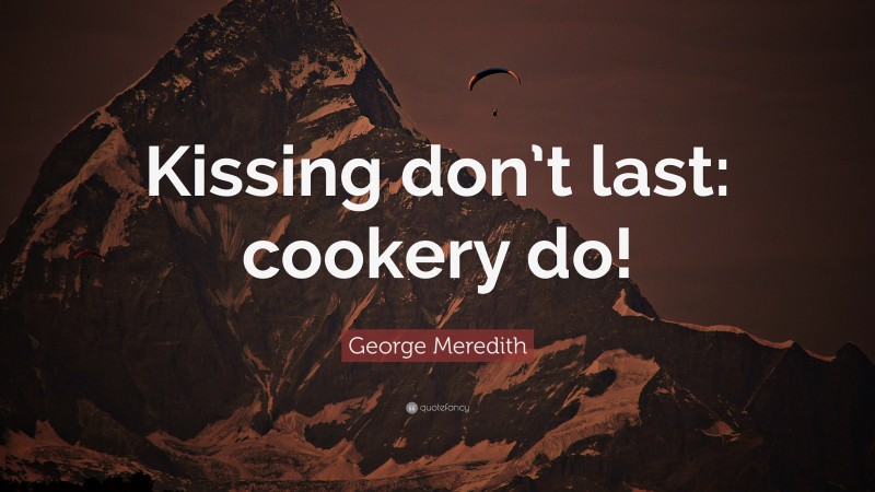 George Meredith Quote: “Kissing don’t last: cookery do!”