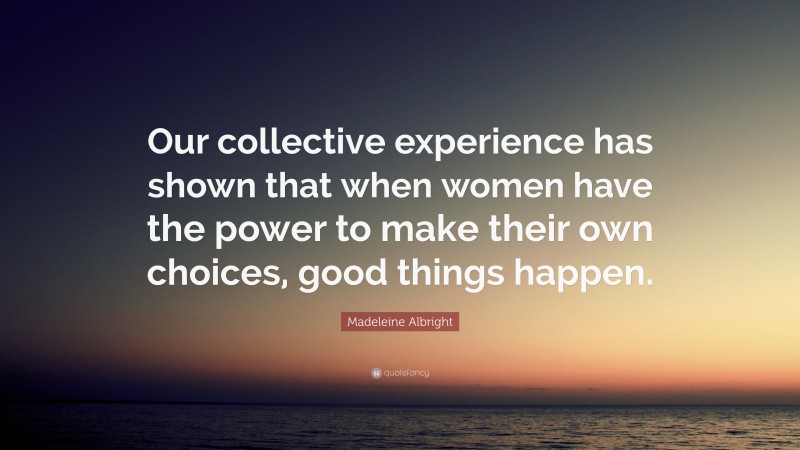 Madeleine Albright Quote: “Our collective experience has shown that when women have the power to make their own choices, good things happen.”