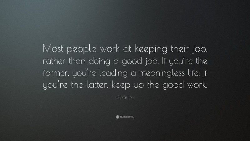 George Lois Quote: “Most people work at keeping their job, rather than doing a good job. If you’re the former, you’re leading a meaningless life. If you’re the latter, keep up the good work.”