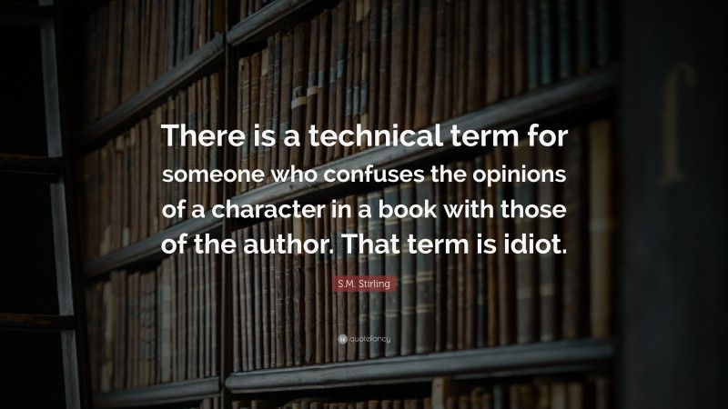 S.M. Stirling Quote: “There is a technical term for someone who confuses the opinions of a character in a book with those of the author. That term is idiot.”