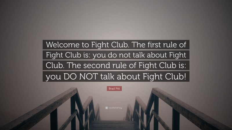 Brad Pitt Quote: “Welcome to Fight Club. The first rule of Fight Club is: you do not talk about Fight Club. The second rule of Fight Club is: you DO NOT talk about Fight Club!”