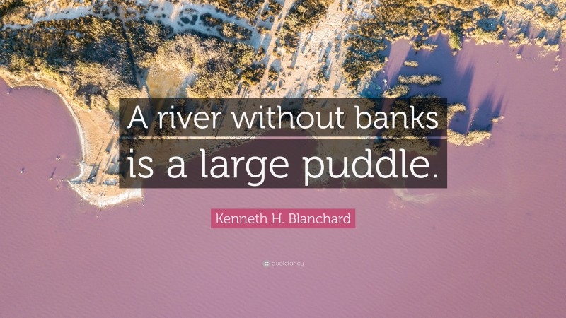 Kenneth H. Blanchard Quote: “A river without banks is a large puddle.”