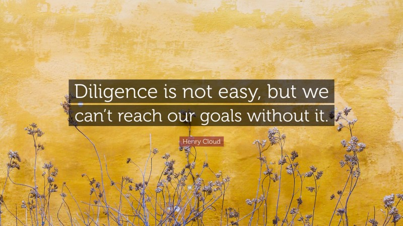 Henry Cloud Quote: “Diligence is not easy, but we can’t reach our goals without it.”