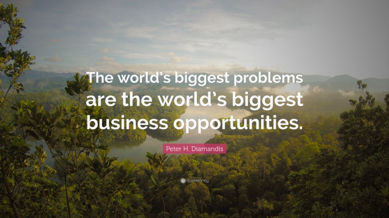 Peter H. Diamandis Quote: “The world’s biggest problems are the world’s biggest business opportunities.”
