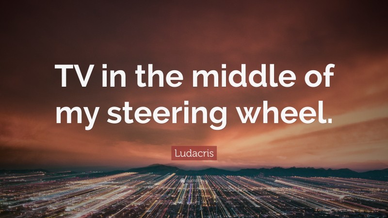 Ludacris Quote: “TV in the middle of my steering wheel.”