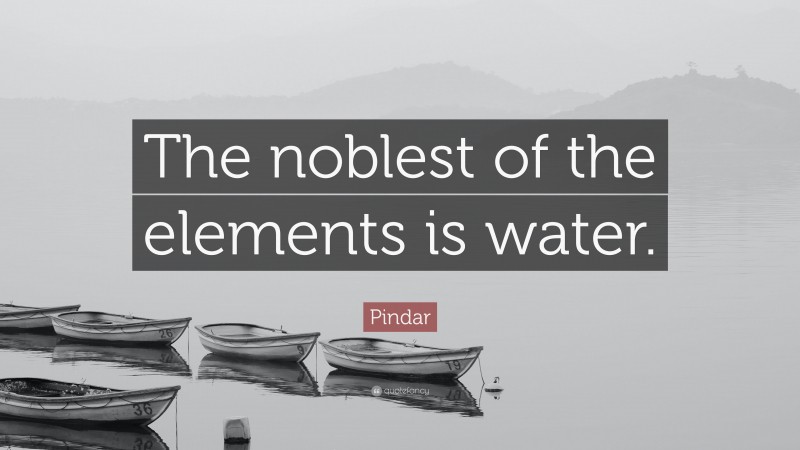 Pindar Quote: “The noblest of the elements is water.”