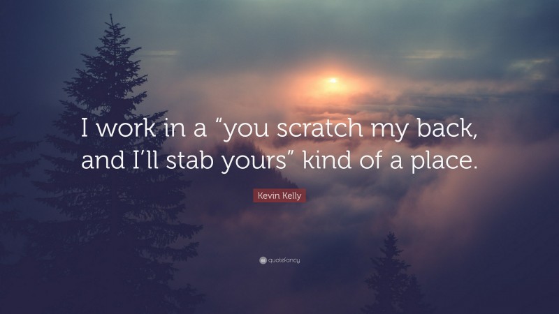Kevin Kelly Quote: “I work in a “you scratch my back, and I’ll stab yours” kind of a place.”