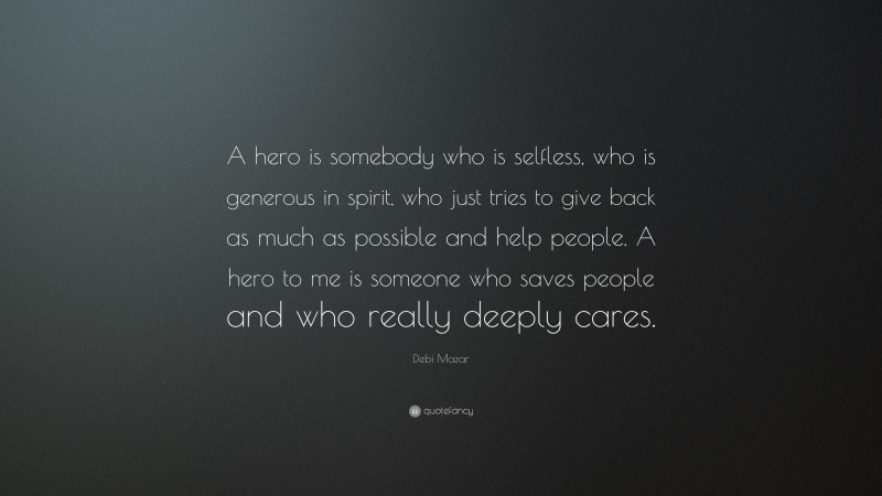 Debi Mazar Quote: “A hero is somebody who is selfless, who is generous in spirit, who just tries to give back as much as possible and help people. A hero to me is someone who saves people and who really deeply cares.”