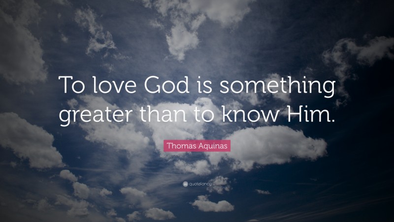 Thomas Aquinas Quote: “To love God is something greater than to know Him.”
