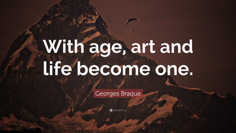 Georges Braque Quote: “With age, art and life become one.”