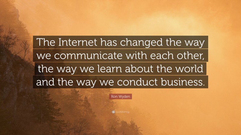 Ron Wyden Quote: “The Internet has changed the way we communicate with each other, the way we learn about the world and the way we conduct business.”