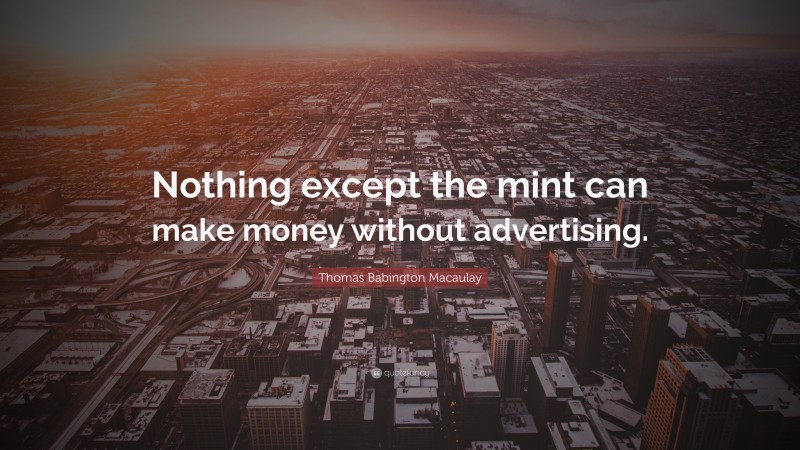 Thomas Babington Macaulay Quote: “Nothing except the mint can make money without advertising.”
