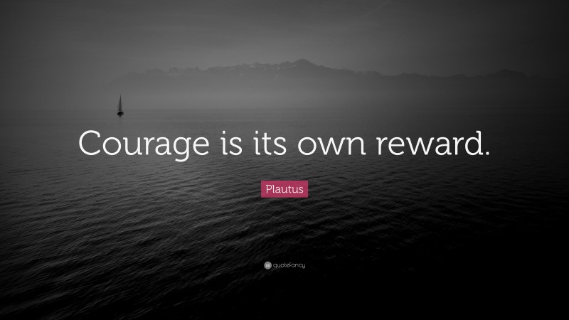 Plautus Quote: “Courage is its own reward.”