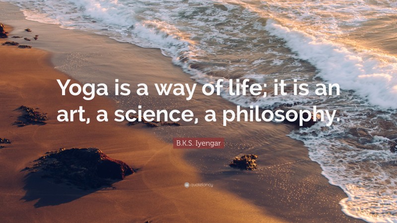 B.K.S. Iyengar Quote: “Yoga is a way of life; it is an art, a science, a philosophy.”