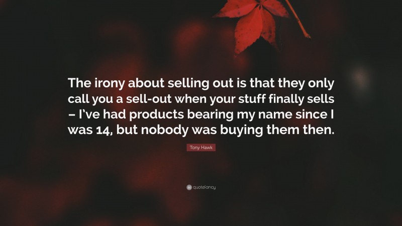 Tony Hawk Quote: “The irony about selling out is that they only call you a sell-out when your stuff finally sells – I’ve had products bearing my name since I was 14, but nobody was buying them then.”