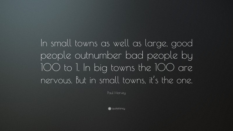 Paul Harvey Quote: “In small towns as well as large, good people outnumber bad people by 100 to 1. In big towns the 100 are nervous. But in small towns, it’s the one.”