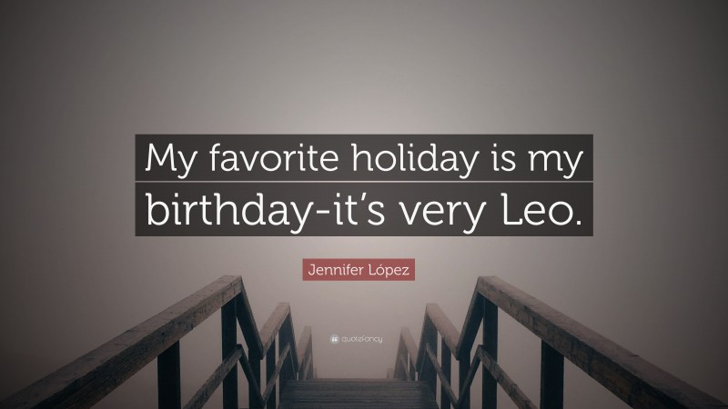 Jennifer López Quote: “My favorite holiday is my birthday-it’s very Leo.”