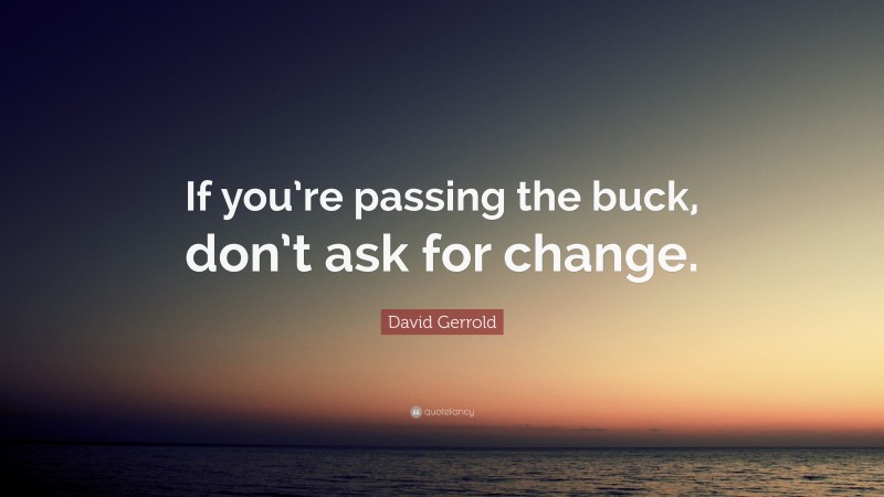 David Gerrold Quote: “If you’re passing the buck, don’t ask for change.”