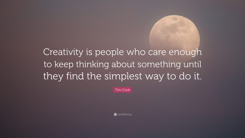 Tim Cook Quote: “Creativity is people who care enough to keep thinking about something until they find the simplest way to do it.”