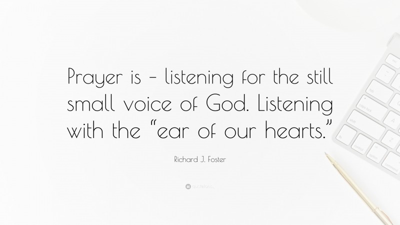 Richard J. Foster Quote: “Prayer is – listening for the still small voice of God. Listening with the “ear of our hearts.””