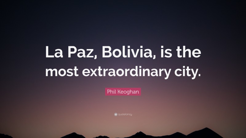 Phil Keoghan Quote: “La Paz, Bolivia, is the most extraordinary city.”