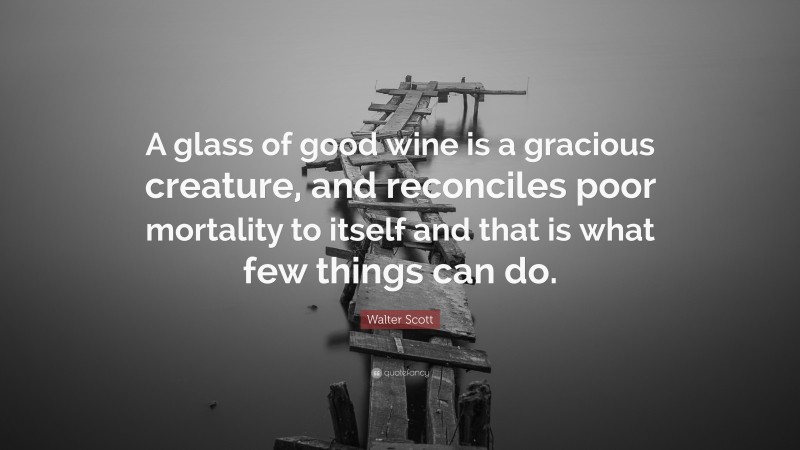 Walter Scott Quote: “A glass of good wine is a gracious creature, and reconciles poor mortality to itself and that is what few things can do.”