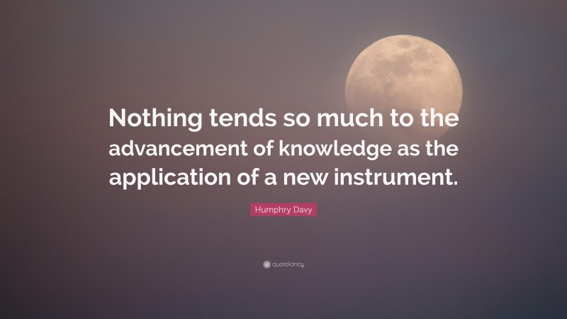 Humphry Davy Quote: “Nothing tends so much to the advancement of knowledge as the application of a new instrument.”