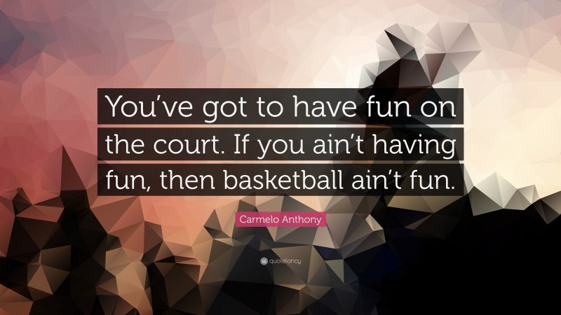 Carmelo Anthony Quote: “You’ve got to have fun on the court. If you ain’t having fun, then basketball ain’t fun.”