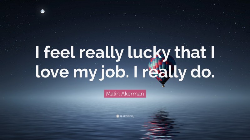 Malin Akerman Quote: “I feel really lucky that I love my job. I really do.”