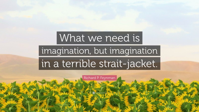 Richard P. Feynman Quote: “What we need is imagination, but imagination in a terrible strait-jacket.”