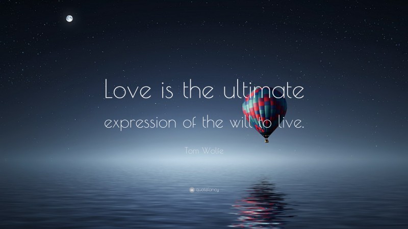 Tom Wolfe Quote: “Love is the ultimate expression of the will to live.”