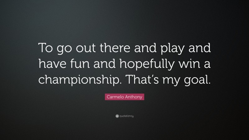 Carmelo Anthony Quote: “To go out there and play and have fun and hopefully win a championship. That’s my goal.”
