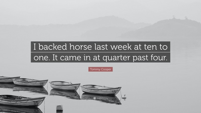 Tommy Cooper Quote: “I backed horse last week at ten to one. It came in at quarter past four.”