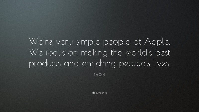 Tim Cook Quote: “We’re very simple people at Apple. We focus on making the world’s best products and enriching people’s lives.”