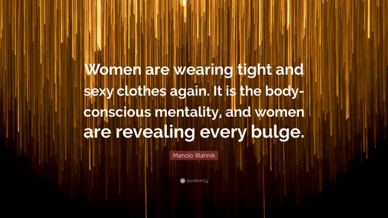 Manolo Blahnik Quote: “Women are wearing tight and sexy clothes again. It is the body-conscious mentality, and women are revealing every bulge.”