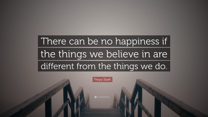 Freya Stark Quote: “There can be no happiness if the things we believe in are different from the things we do.”