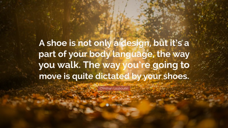 Christian Louboutin Quote: “A shoe is not only a design, but it’s a part of your body language, the way you walk. The way you’re going to move is quite dictated by your shoes.”