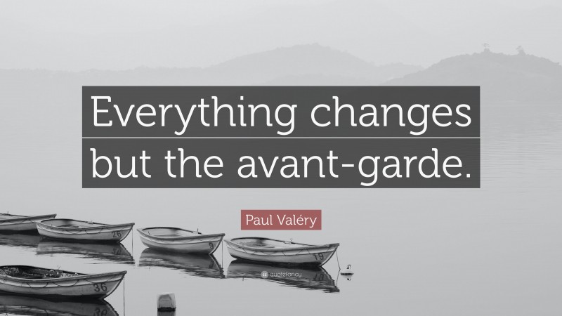 Paul Valéry Quote: “Everything changes but the avant-garde.”