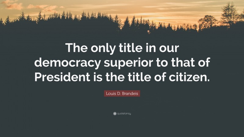 Louis D. Brandeis Quote: “The only title in our democracy superior to that of President is the title of citizen.”