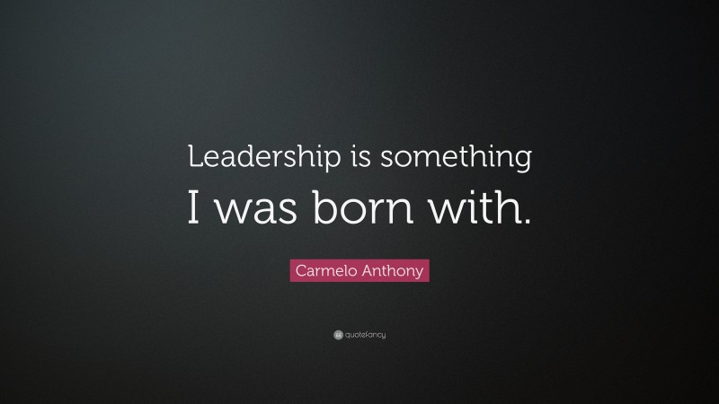 Carmelo Anthony Quote: “Leadership is something I was born with.”