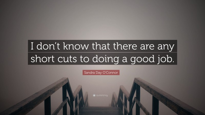 Sandra Day O'Connor Quote: “I don’t know that there are any short cuts to doing a good job.”