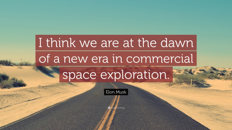 Elon Musk Quote: “I think we are at the dawn of a new era in commercial space exploration.”