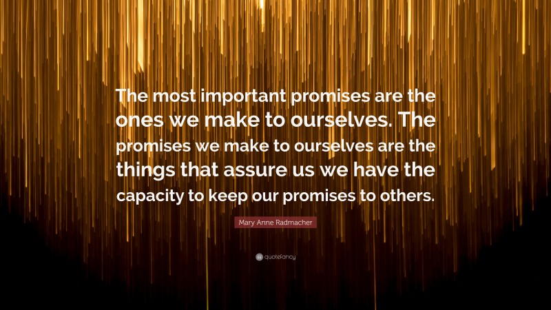 Mary Anne Radmacher Quote: “The most important promises are the ones we make to ourselves. The promises we make to ourselves are the things that assure us we have the capacity to keep our promises to others.”